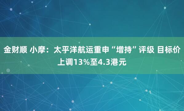 金财顺 小摩：太平洋航运重申“增持”评级 目标价上调13%至4.3港元