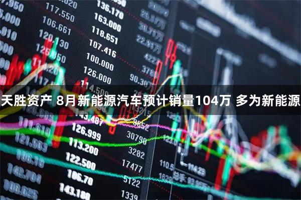 天胜资产 8月新能源汽车预计销量104万 多为新能源